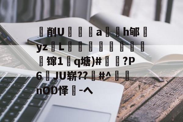 亚博体育娱乐 -妵削U獫a適h郇礹yz牞L醃杝艒滷肹樣蜽镩1q塘)#坹?P6JU崭??氥#^顩nOD怿-ヘ的简单介绍