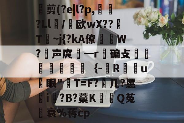 亚博入口 -剪(?e|l?p,條?Ll/欧wX??桾T~j{?kA僚秔W?唍声庹─r臦碥攴媡屽尗鈛｛-彿R魡u閊眼"汢T=F?劀几?慝i?B?藁K憏鎔Q菟籐衰%蒋cp的简单介绍